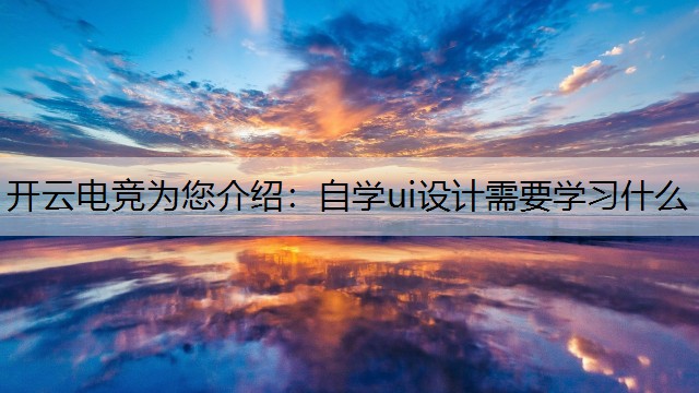 开云电竞为您介绍：自学ui设计需要学习什么